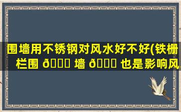 围墙用不锈钢对风水好不好(铁栅栏围 🐕 墙 🐎 也是影响风水吗)